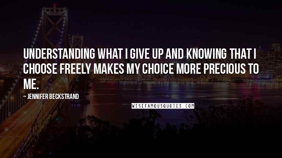 Jennifer Beckstrand Quotes: Understanding what I give up and knowing that I choose freely makes my choice more precious to me.