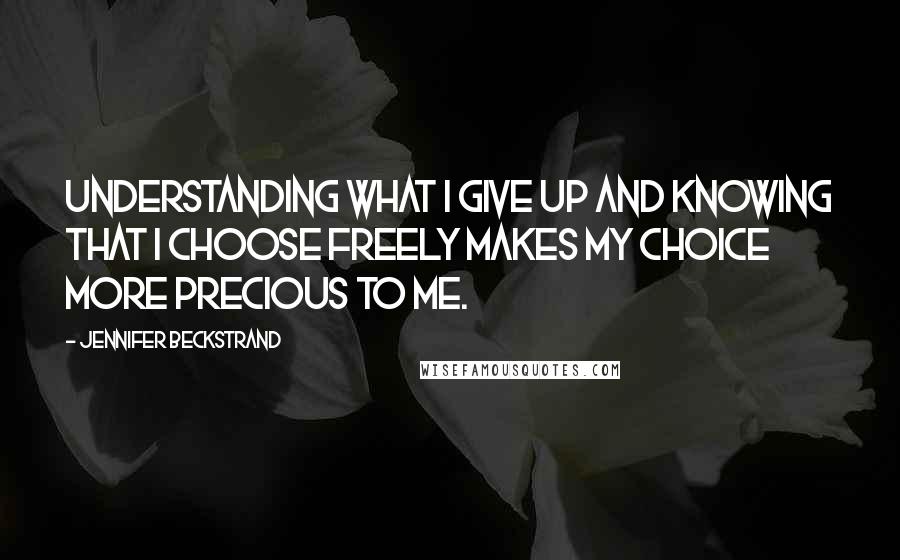 Jennifer Beckstrand Quotes: Understanding what I give up and knowing that I choose freely makes my choice more precious to me.