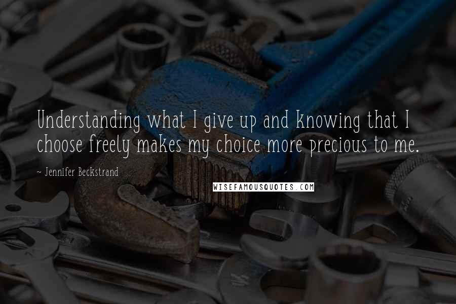 Jennifer Beckstrand Quotes: Understanding what I give up and knowing that I choose freely makes my choice more precious to me.