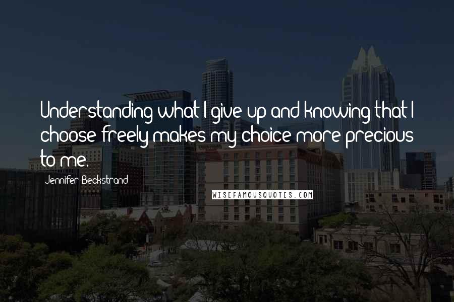 Jennifer Beckstrand Quotes: Understanding what I give up and knowing that I choose freely makes my choice more precious to me.