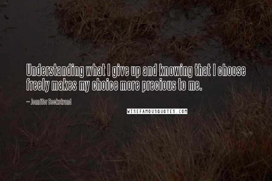 Jennifer Beckstrand Quotes: Understanding what I give up and knowing that I choose freely makes my choice more precious to me.