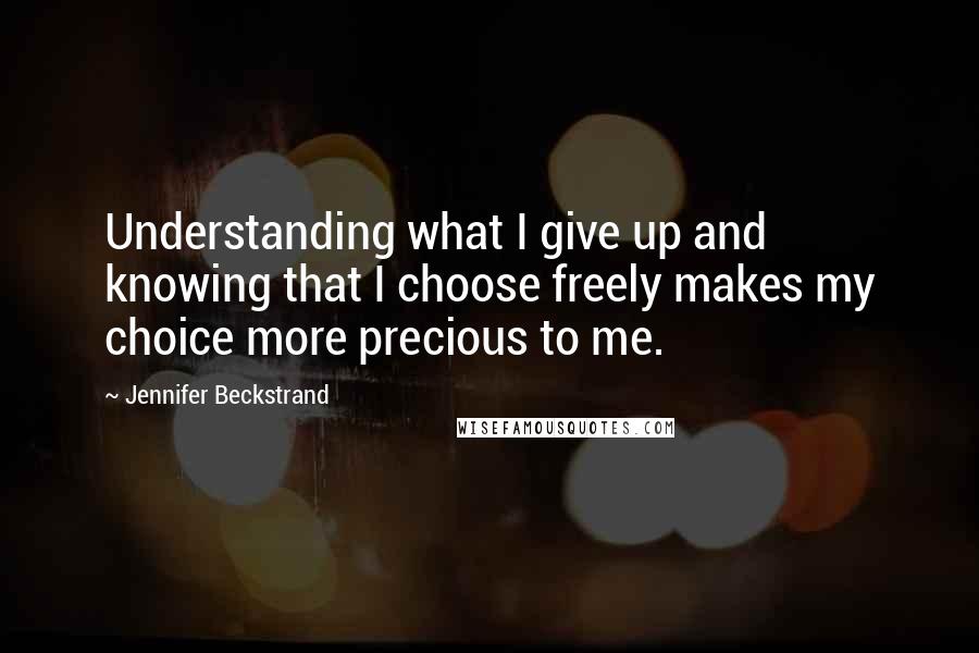 Jennifer Beckstrand Quotes: Understanding what I give up and knowing that I choose freely makes my choice more precious to me.