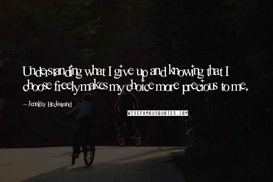 Jennifer Beckstrand Quotes: Understanding what I give up and knowing that I choose freely makes my choice more precious to me.