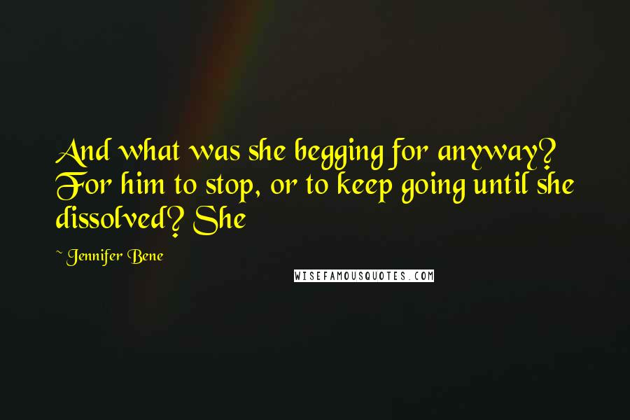 Jennifer Bene Quotes: And what was she begging for anyway? For him to stop, or to keep going until she dissolved? She
