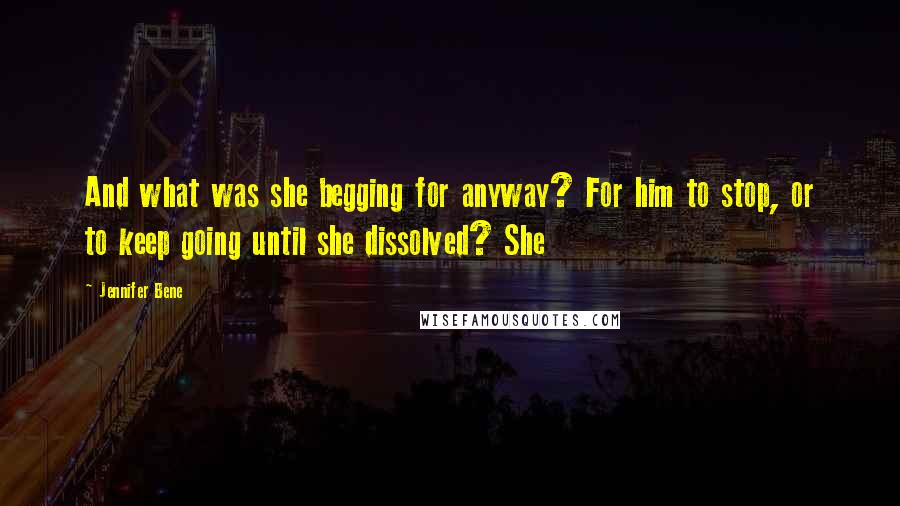 Jennifer Bene Quotes: And what was she begging for anyway? For him to stop, or to keep going until she dissolved? She