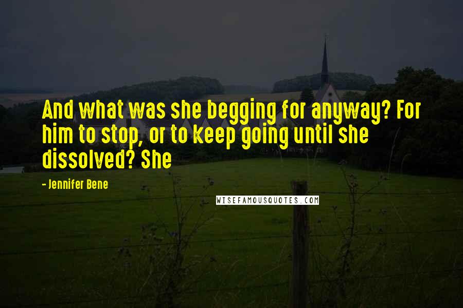 Jennifer Bene Quotes: And what was she begging for anyway? For him to stop, or to keep going until she dissolved? She
