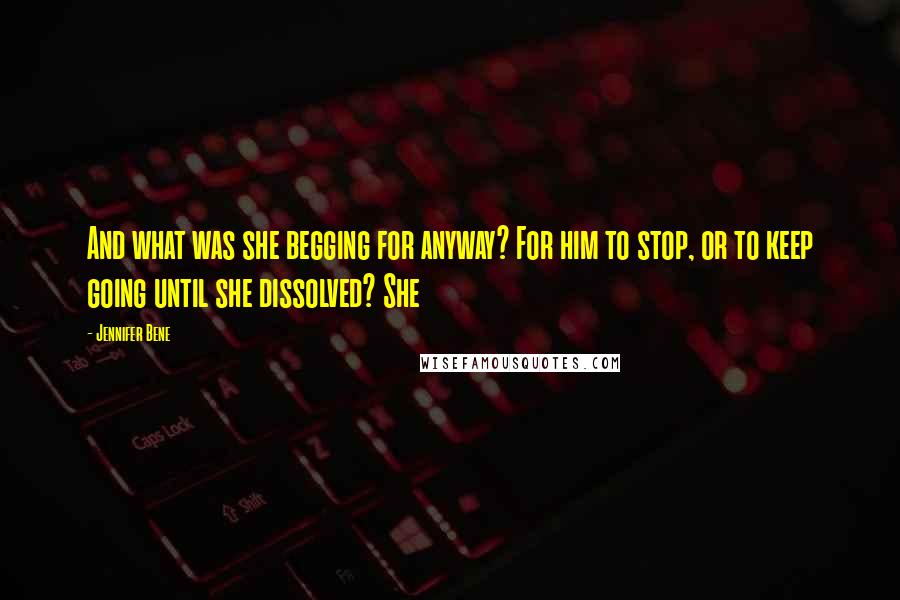 Jennifer Bene Quotes: And what was she begging for anyway? For him to stop, or to keep going until she dissolved? She