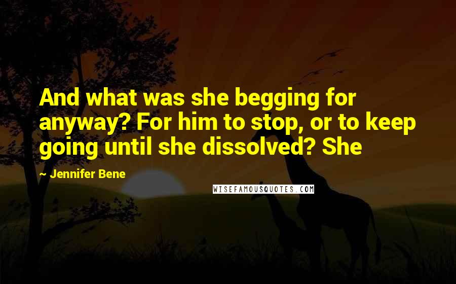 Jennifer Bene Quotes: And what was she begging for anyway? For him to stop, or to keep going until she dissolved? She