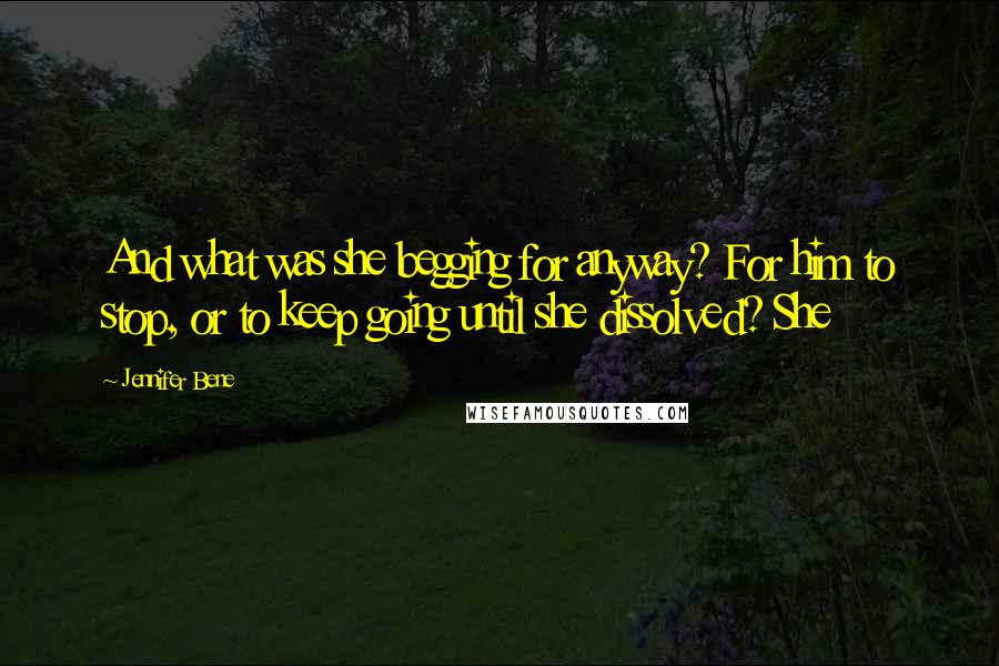 Jennifer Bene Quotes: And what was she begging for anyway? For him to stop, or to keep going until she dissolved? She