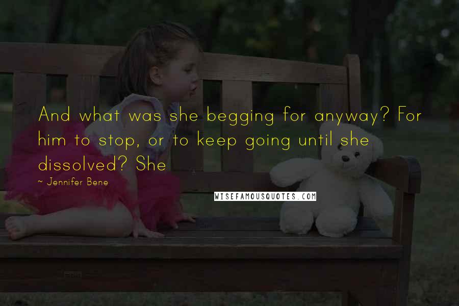 Jennifer Bene Quotes: And what was she begging for anyway? For him to stop, or to keep going until she dissolved? She