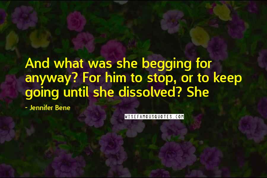 Jennifer Bene Quotes: And what was she begging for anyway? For him to stop, or to keep going until she dissolved? She