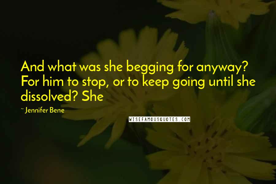 Jennifer Bene Quotes: And what was she begging for anyway? For him to stop, or to keep going until she dissolved? She