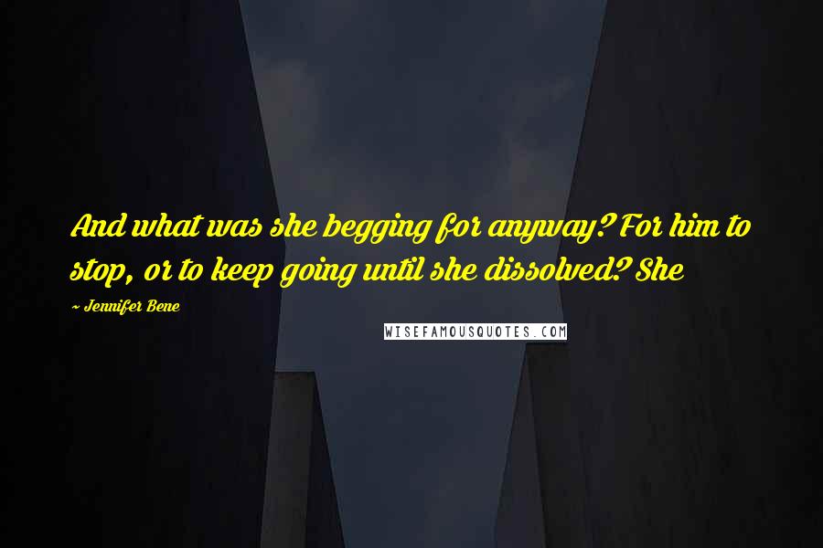 Jennifer Bene Quotes: And what was she begging for anyway? For him to stop, or to keep going until she dissolved? She