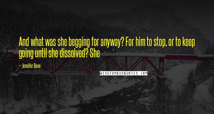 Jennifer Bene Quotes: And what was she begging for anyway? For him to stop, or to keep going until she dissolved? She