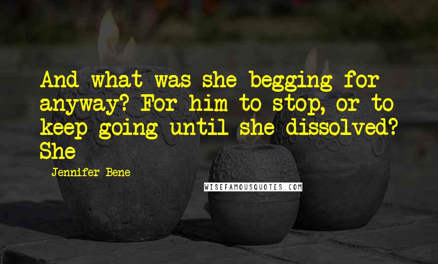 Jennifer Bene Quotes: And what was she begging for anyway? For him to stop, or to keep going until she dissolved? She
