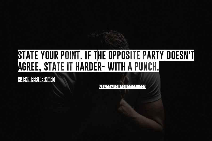 Jennifer Bernard Quotes: State your point. If the opposite party doesn't agree, state it harder- with a punch.