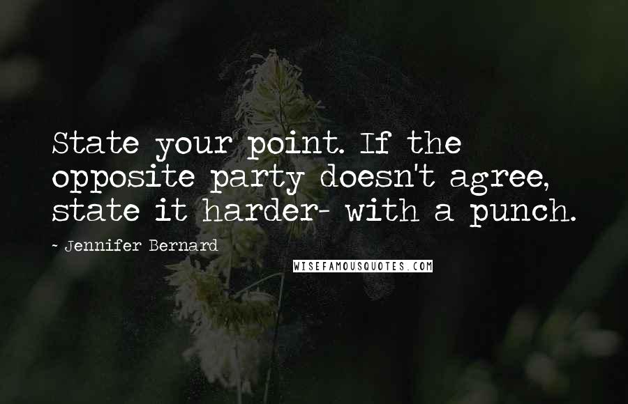 Jennifer Bernard Quotes: State your point. If the opposite party doesn't agree, state it harder- with a punch.