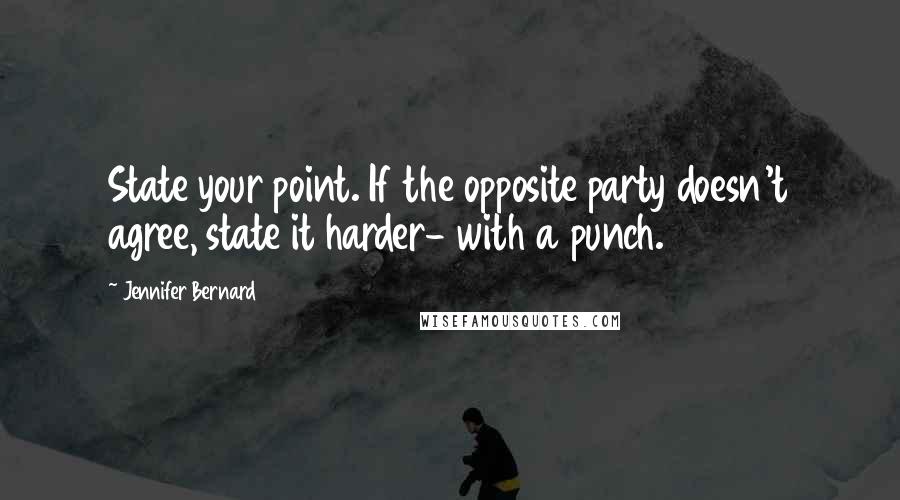 Jennifer Bernard Quotes: State your point. If the opposite party doesn't agree, state it harder- with a punch.