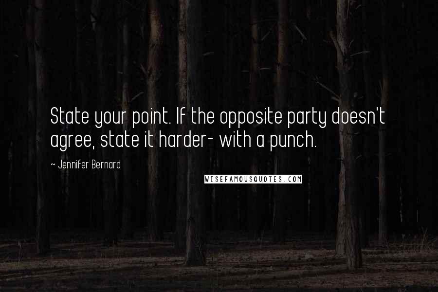 Jennifer Bernard Quotes: State your point. If the opposite party doesn't agree, state it harder- with a punch.