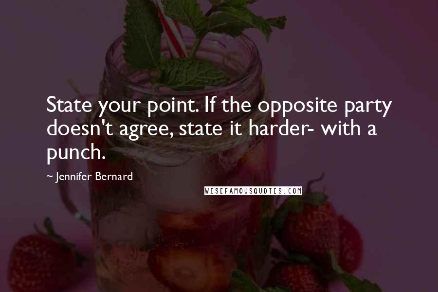 Jennifer Bernard Quotes: State your point. If the opposite party doesn't agree, state it harder- with a punch.