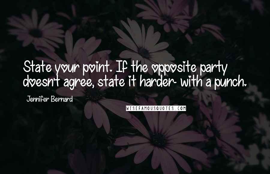 Jennifer Bernard Quotes: State your point. If the opposite party doesn't agree, state it harder- with a punch.