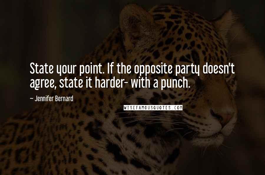 Jennifer Bernard Quotes: State your point. If the opposite party doesn't agree, state it harder- with a punch.