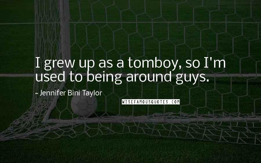 Jennifer Bini Taylor Quotes: I grew up as a tomboy, so I'm used to being around guys.