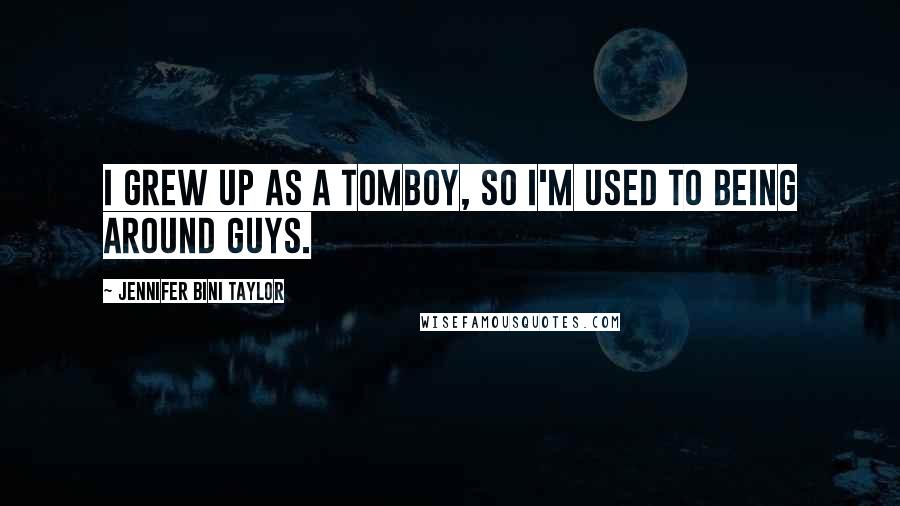 Jennifer Bini Taylor Quotes: I grew up as a tomboy, so I'm used to being around guys.