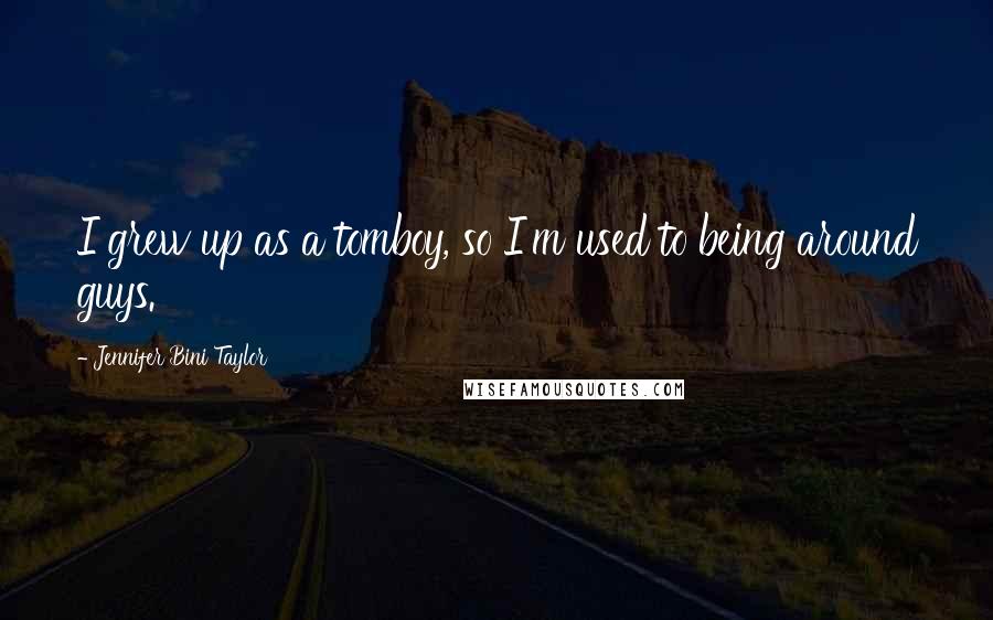 Jennifer Bini Taylor Quotes: I grew up as a tomboy, so I'm used to being around guys.