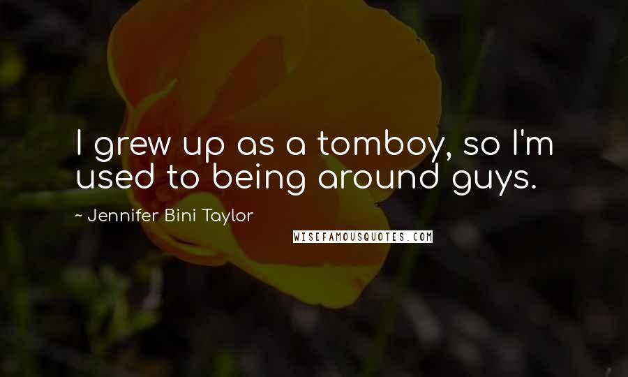 Jennifer Bini Taylor Quotes: I grew up as a tomboy, so I'm used to being around guys.