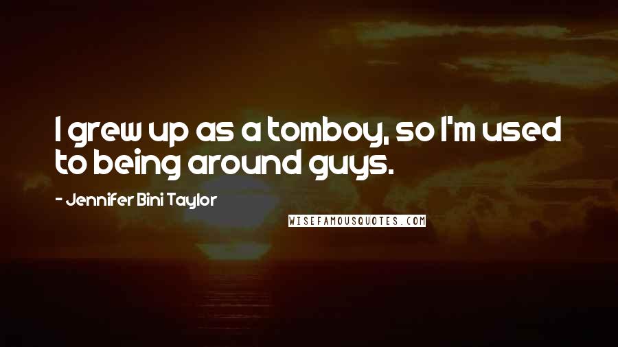 Jennifer Bini Taylor Quotes: I grew up as a tomboy, so I'm used to being around guys.