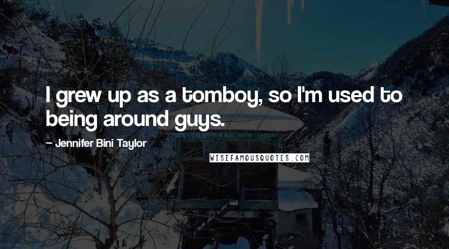 Jennifer Bini Taylor Quotes: I grew up as a tomboy, so I'm used to being around guys.