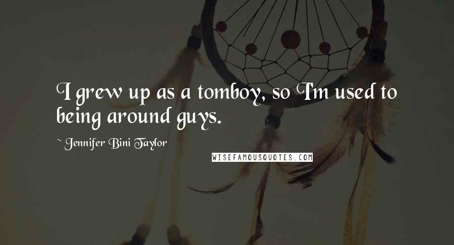 Jennifer Bini Taylor Quotes: I grew up as a tomboy, so I'm used to being around guys.