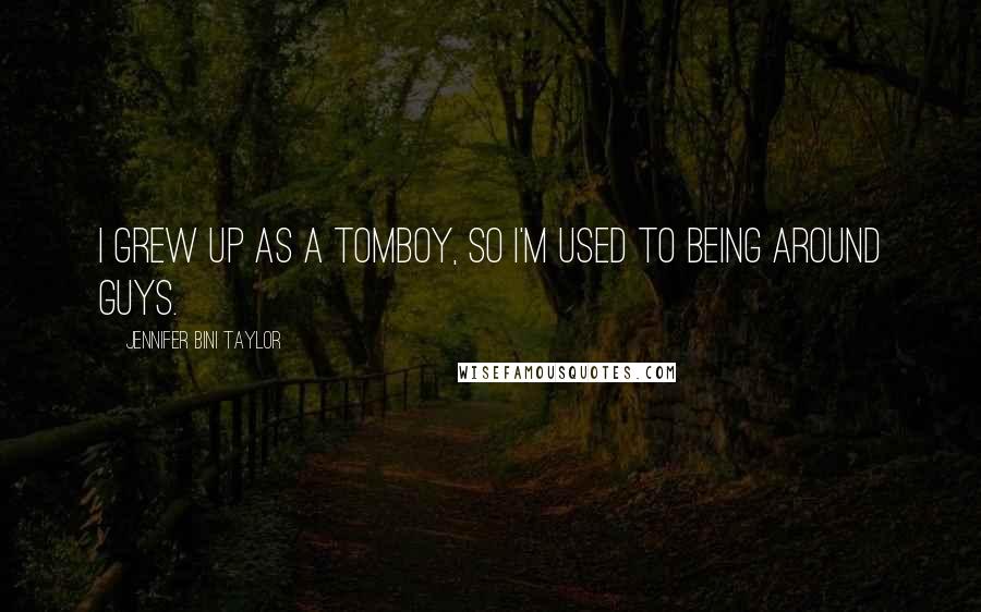 Jennifer Bini Taylor Quotes: I grew up as a tomboy, so I'm used to being around guys.