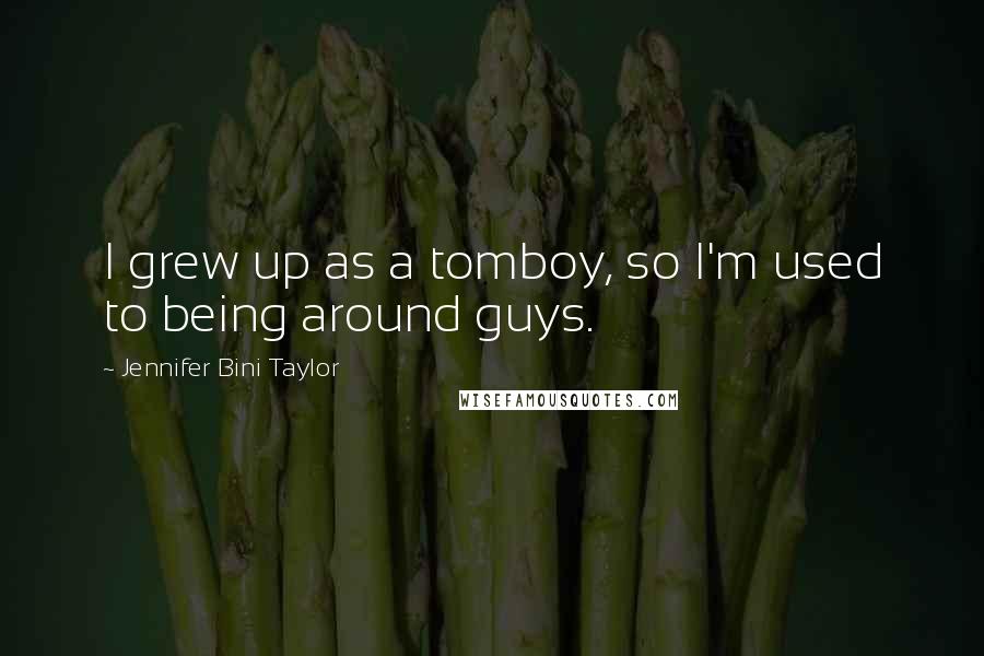 Jennifer Bini Taylor Quotes: I grew up as a tomboy, so I'm used to being around guys.