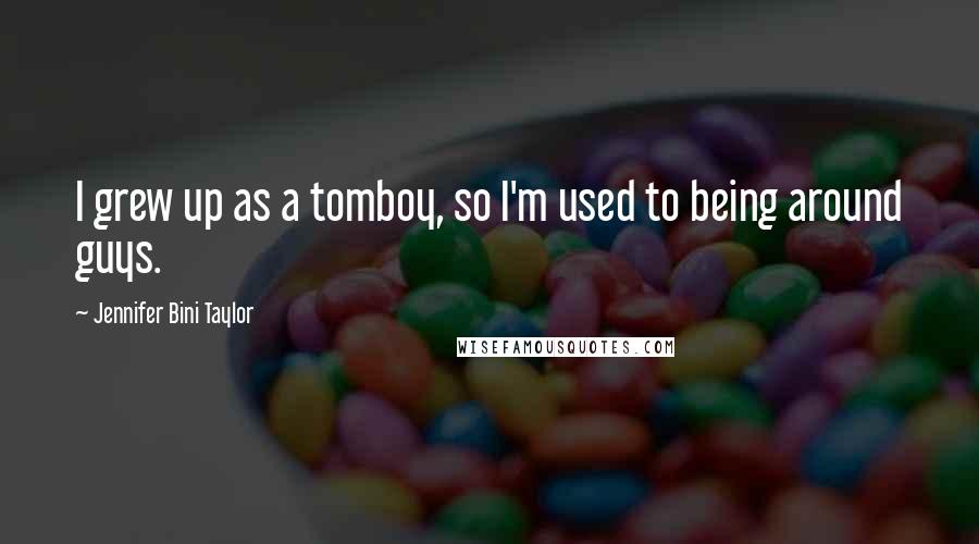 Jennifer Bini Taylor Quotes: I grew up as a tomboy, so I'm used to being around guys.