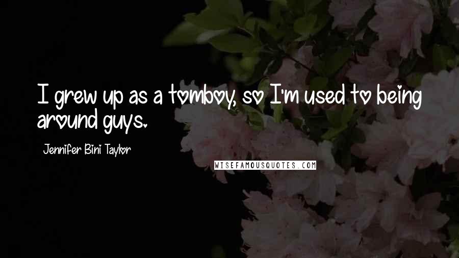 Jennifer Bini Taylor Quotes: I grew up as a tomboy, so I'm used to being around guys.