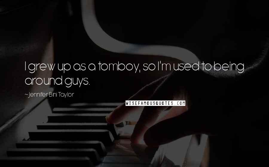 Jennifer Bini Taylor Quotes: I grew up as a tomboy, so I'm used to being around guys.