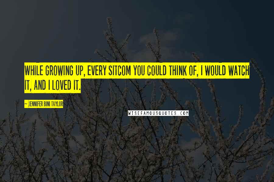Jennifer Bini Taylor Quotes: While growing up, every sitcom you could think of, I would watch it, and I loved it.