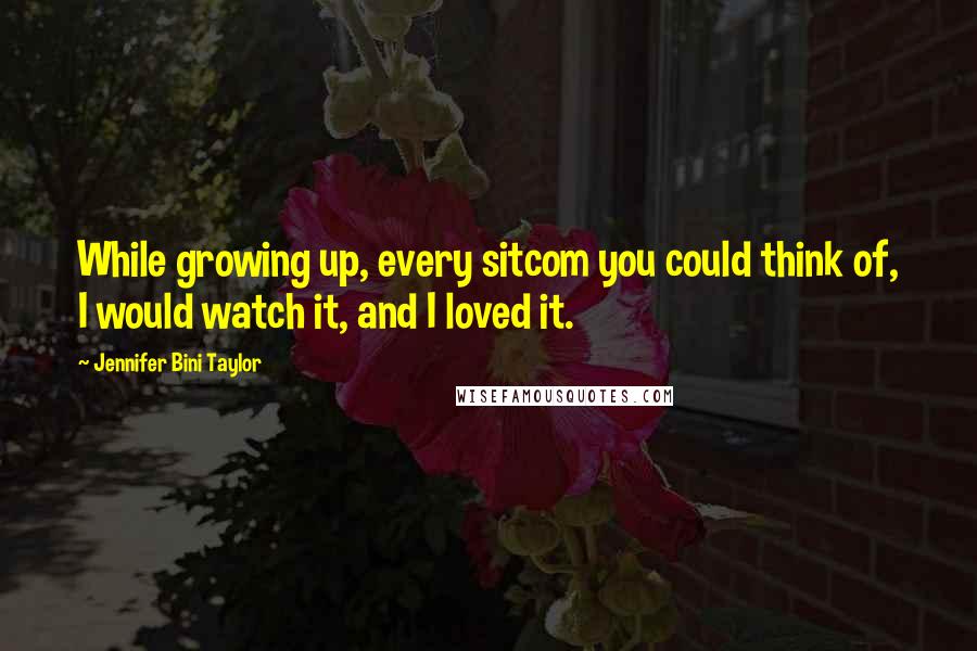 Jennifer Bini Taylor Quotes: While growing up, every sitcom you could think of, I would watch it, and I loved it.