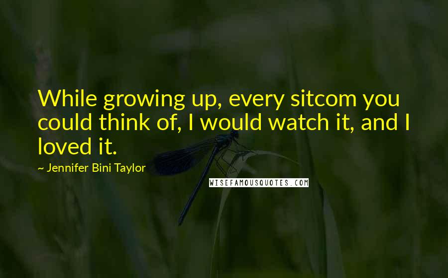 Jennifer Bini Taylor Quotes: While growing up, every sitcom you could think of, I would watch it, and I loved it.