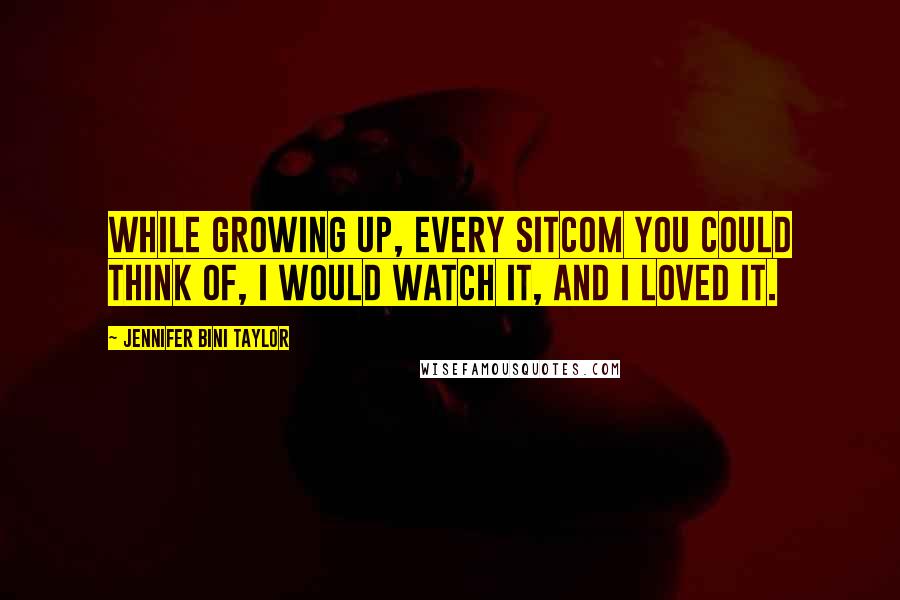 Jennifer Bini Taylor Quotes: While growing up, every sitcom you could think of, I would watch it, and I loved it.
