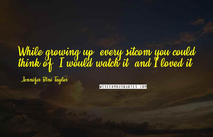 Jennifer Bini Taylor Quotes: While growing up, every sitcom you could think of, I would watch it, and I loved it.