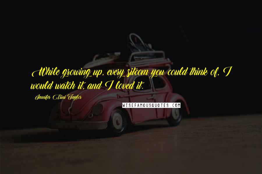 Jennifer Bini Taylor Quotes: While growing up, every sitcom you could think of, I would watch it, and I loved it.