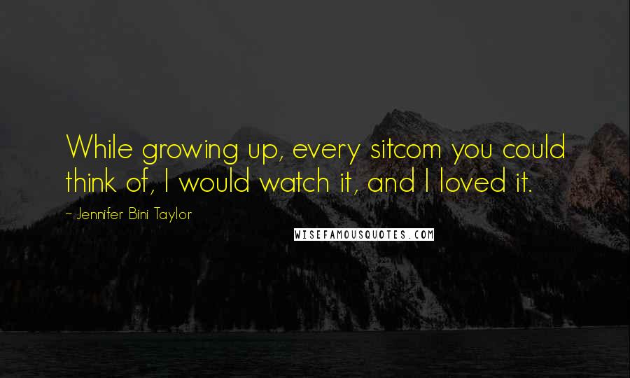 Jennifer Bini Taylor Quotes: While growing up, every sitcom you could think of, I would watch it, and I loved it.