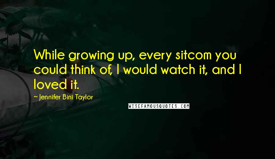 Jennifer Bini Taylor Quotes: While growing up, every sitcom you could think of, I would watch it, and I loved it.