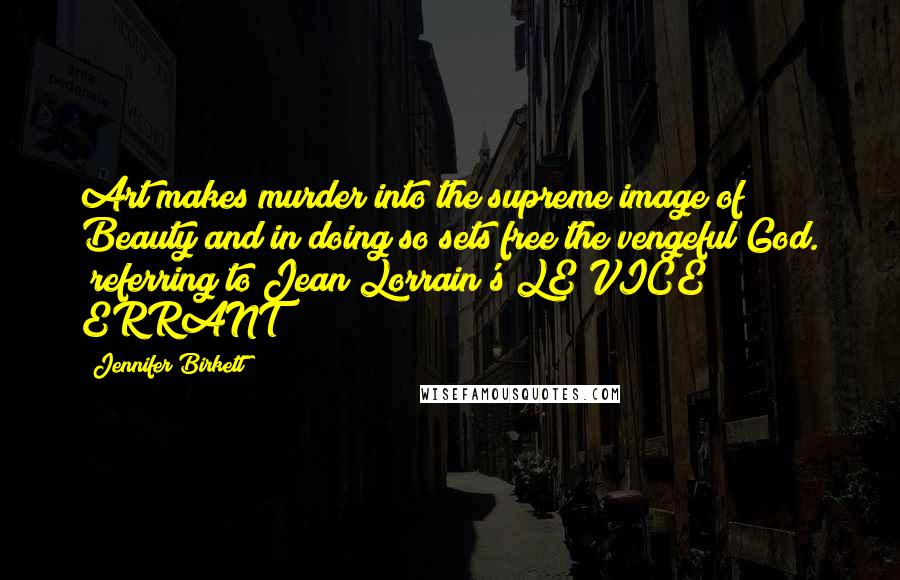 Jennifer Birkett Quotes: Art makes murder into the supreme image of Beauty and in doing so sets free the vengeful God. (referring to Jean Lorrain's LE VICE ERRANT)