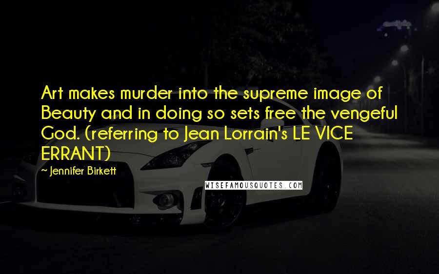 Jennifer Birkett Quotes: Art makes murder into the supreme image of Beauty and in doing so sets free the vengeful God. (referring to Jean Lorrain's LE VICE ERRANT)