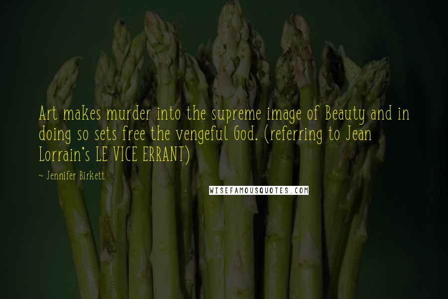 Jennifer Birkett Quotes: Art makes murder into the supreme image of Beauty and in doing so sets free the vengeful God. (referring to Jean Lorrain's LE VICE ERRANT)