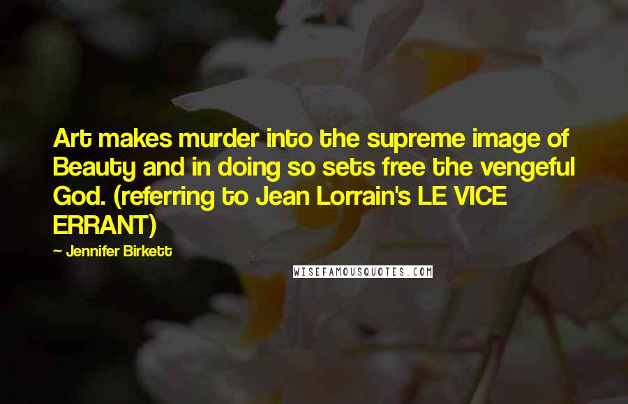 Jennifer Birkett Quotes: Art makes murder into the supreme image of Beauty and in doing so sets free the vengeful God. (referring to Jean Lorrain's LE VICE ERRANT)